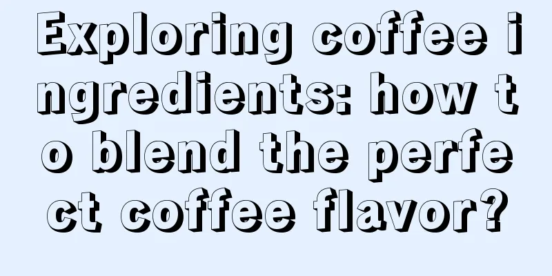 Exploring coffee ingredients: how to blend the perfect coffee flavor?