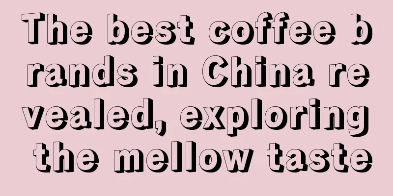 The best coffee brands in China revealed, exploring the mellow taste