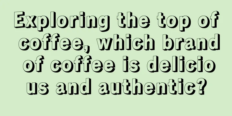 Exploring the top of coffee, which brand of coffee is delicious and authentic?