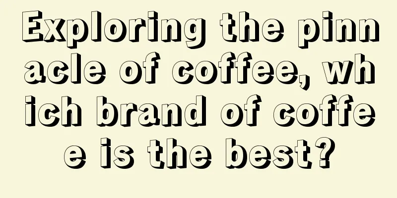 Exploring the pinnacle of coffee, which brand of coffee is the best?