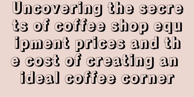 Uncovering the secrets of coffee shop equipment prices and the cost of creating an ideal coffee corner