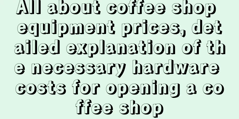 All about coffee shop equipment prices, detailed explanation of the necessary hardware costs for opening a coffee shop