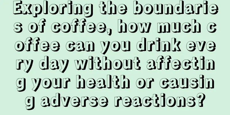 Exploring the boundaries of coffee, how much coffee can you drink every day without affecting your health or causing adverse reactions?