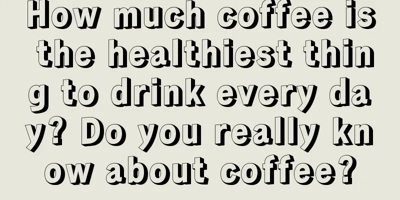 How much coffee is the healthiest thing to drink every day? Do you really know about coffee?