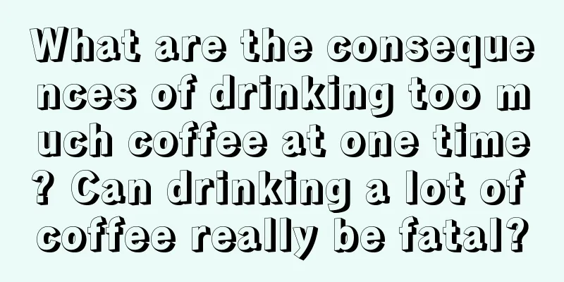 What are the consequences of drinking too much coffee at one time? Can drinking a lot of coffee really be fatal?