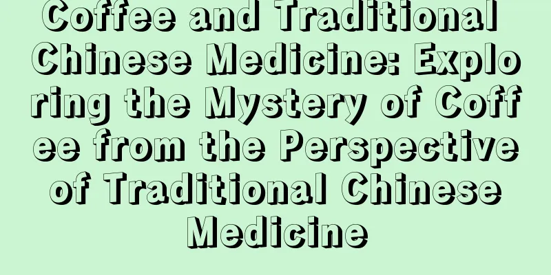 Coffee and Traditional Chinese Medicine: Exploring the Mystery of Coffee from the Perspective of Traditional Chinese Medicine