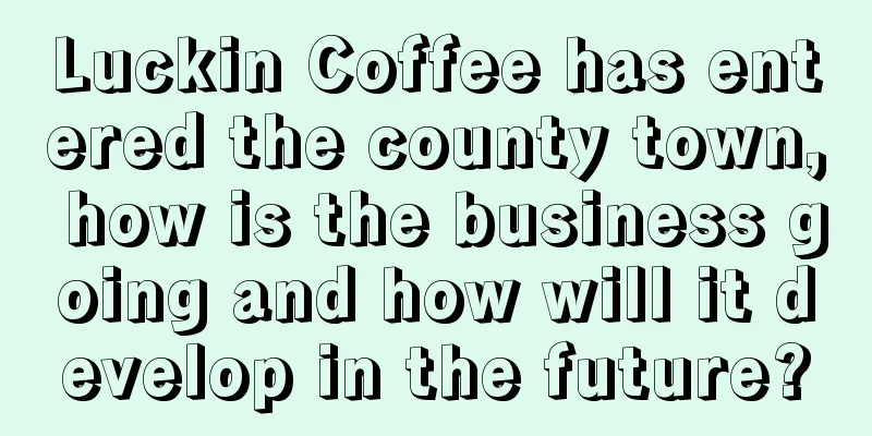 Luckin Coffee has entered the county town, how is the business going and how will it develop in the future?