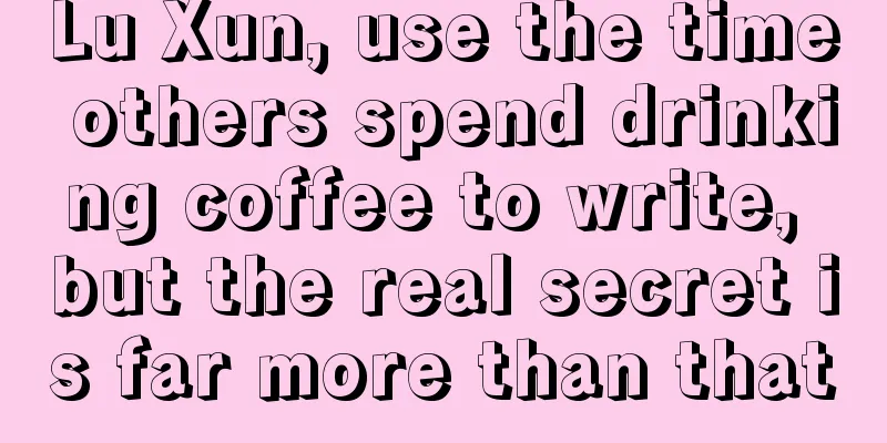 Lu Xun, use the time others spend drinking coffee to write, but the real secret is far more than that