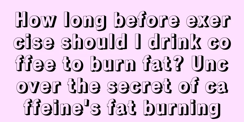 How long before exercise should I drink coffee to burn fat? Uncover the secret of caffeine's fat burning