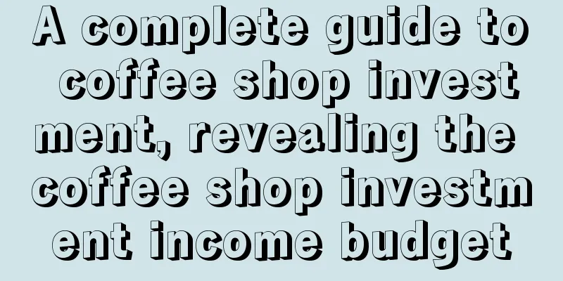 A complete guide to coffee shop investment, revealing the coffee shop investment income budget