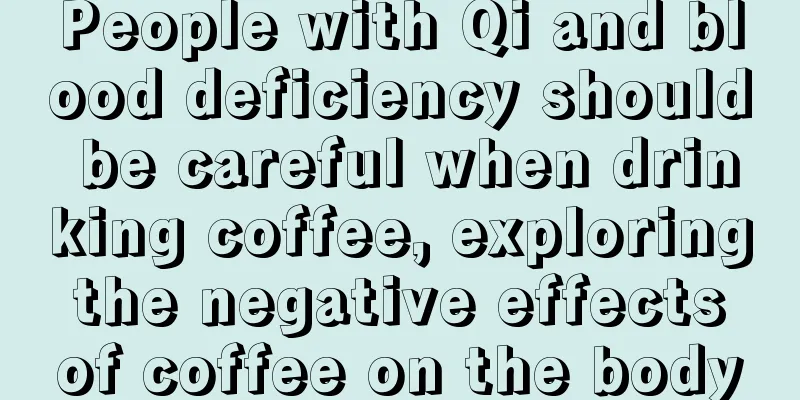 People with Qi and blood deficiency should be careful when drinking coffee, exploring the negative effects of coffee on the body