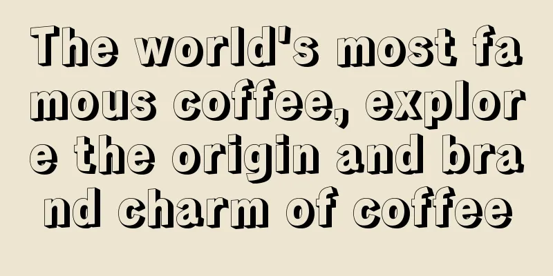 The world's most famous coffee, explore the origin and brand charm of coffee