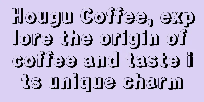 Hougu Coffee, explore the origin of coffee and taste its unique charm