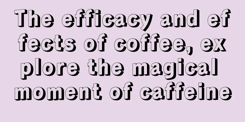 The efficacy and effects of coffee, explore the magical moment of caffeine