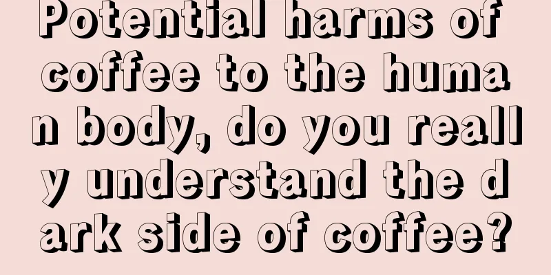 Potential harms of coffee to the human body, do you really understand the dark side of coffee?