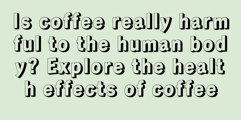 Is coffee really harmful to the human body? Explore the health effects of coffee