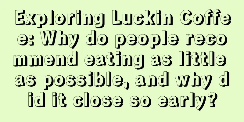 Exploring Luckin Coffee: Why do people recommend eating as little as possible, and why did it close so early?