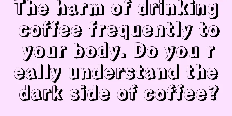 The harm of drinking coffee frequently to your body. Do you really understand the dark side of coffee?