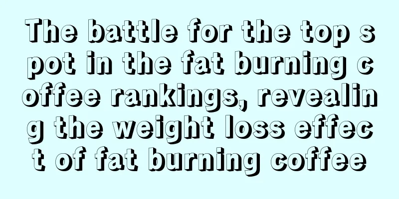 The battle for the top spot in the fat burning coffee rankings, revealing the weight loss effect of fat burning coffee