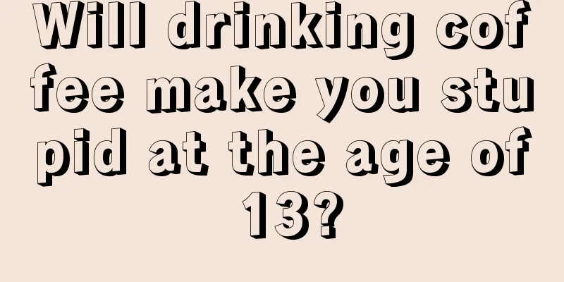 Will drinking coffee make you stupid at the age of 13?