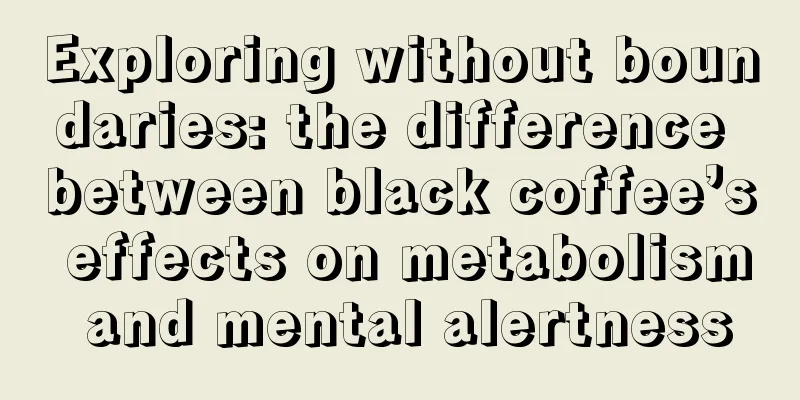 Exploring without boundaries: the difference between black coffee’s effects on metabolism and mental alertness