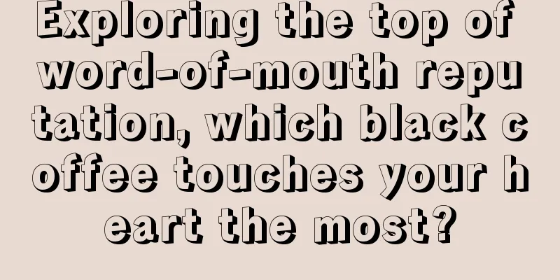 Exploring the top of word-of-mouth reputation, which black coffee touches your heart the most?