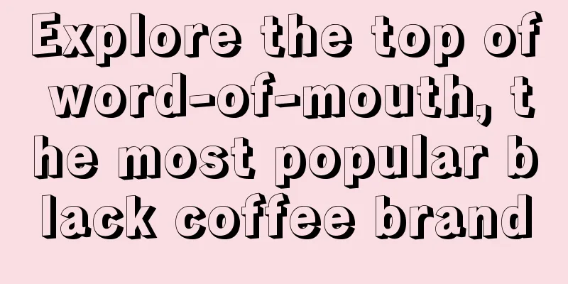 Explore the top of word-of-mouth, the most popular black coffee brand