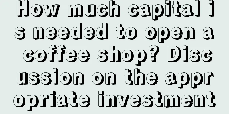 How much capital is needed to open a coffee shop? Discussion on the appropriate investment