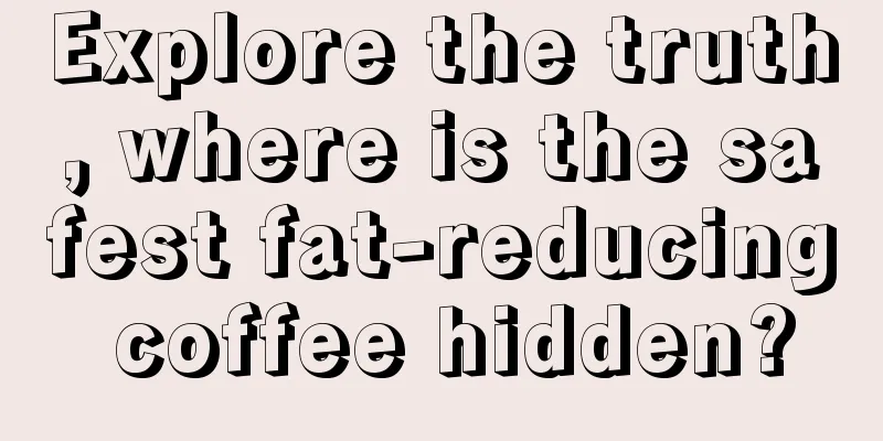 Explore the truth, where is the safest fat-reducing coffee hidden?