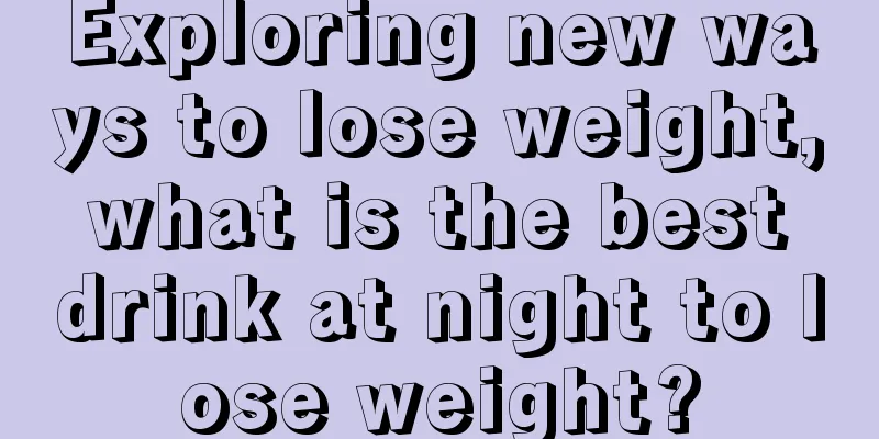 Exploring new ways to lose weight, what is the best drink at night to lose weight?