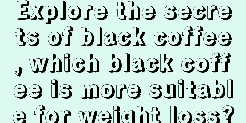 Explore the secrets of black coffee, which black coffee is more suitable for weight loss?