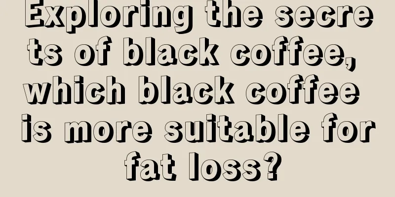 Exploring the secrets of black coffee, which black coffee is more suitable for fat loss?