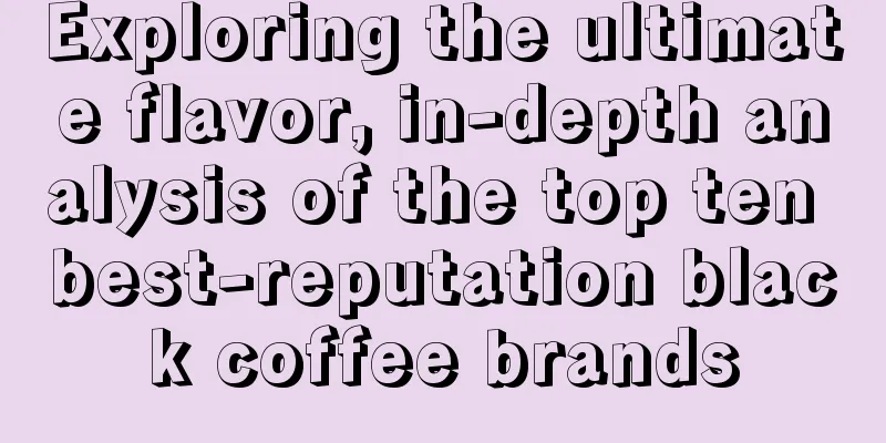 Exploring the ultimate flavor, in-depth analysis of the top ten best-reputation black coffee brands