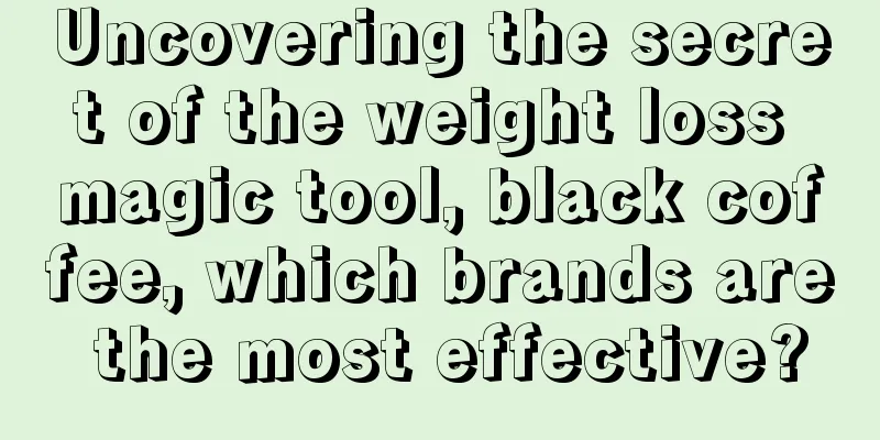 Uncovering the secret of the weight loss magic tool, black coffee, which brands are the most effective?