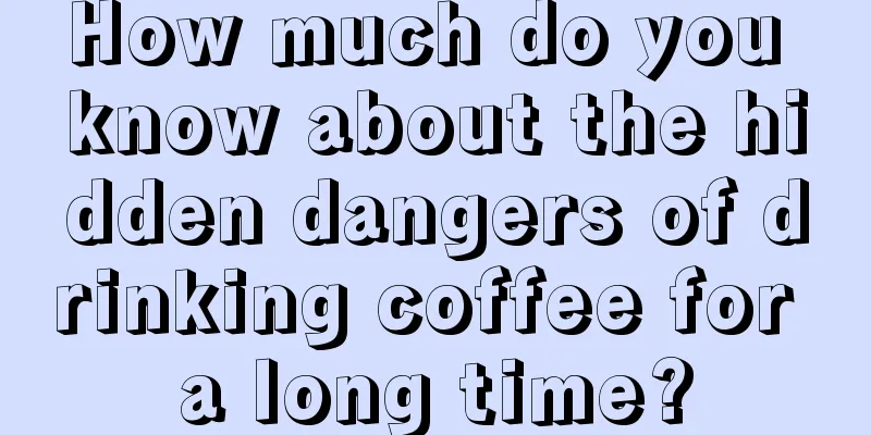 How much do you know about the hidden dangers of drinking coffee for a long time?