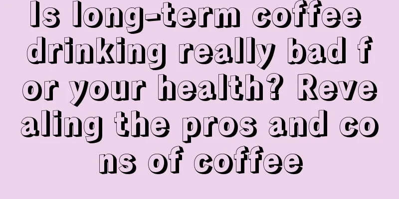 Is long-term coffee drinking really bad for your health? Revealing the pros and cons of coffee