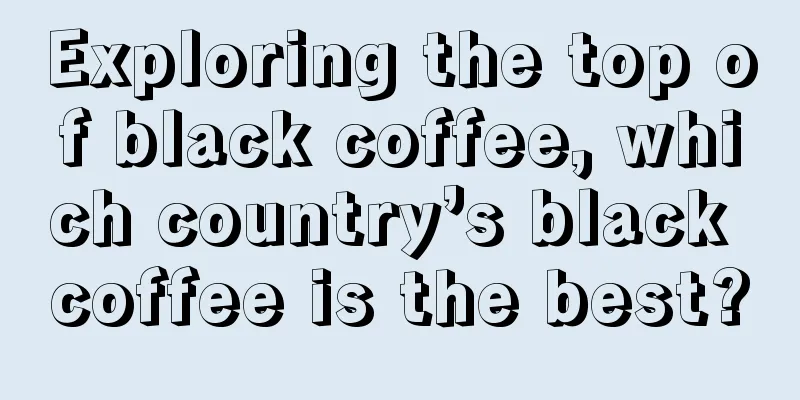 Exploring the top of black coffee, which country’s black coffee is the best?