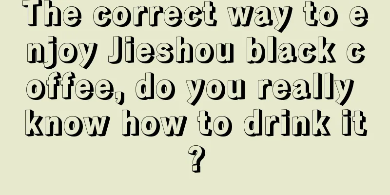 The correct way to enjoy Jieshou black coffee, do you really know how to drink it?