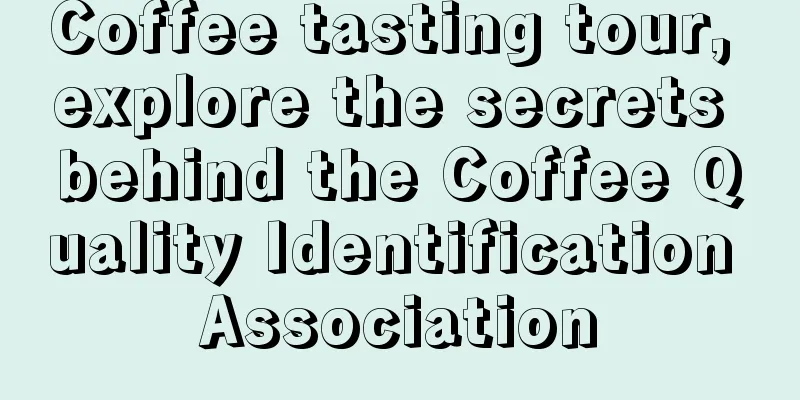 Coffee tasting tour, explore the secrets behind the Coffee Quality Identification Association