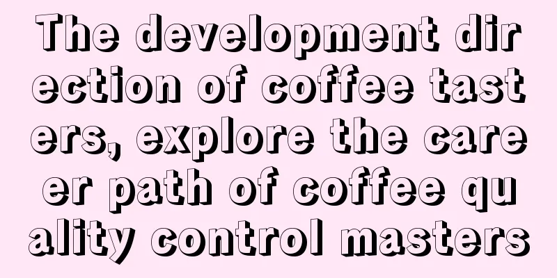 The development direction of coffee tasters, explore the career path of coffee quality control masters