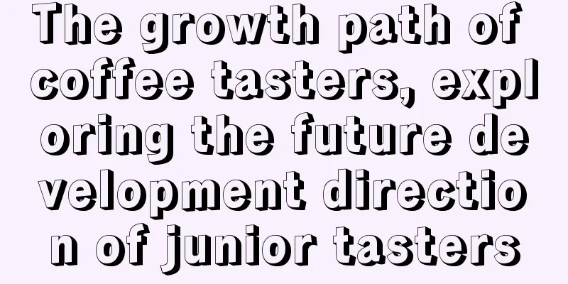 The growth path of coffee tasters, exploring the future development direction of junior tasters