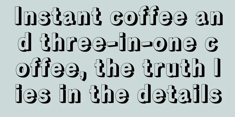 Instant coffee and three-in-one coffee, the truth lies in the details