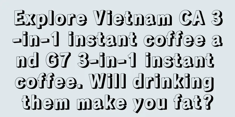 Explore Vietnam CA 3-in-1 instant coffee and G7 3-in-1 instant coffee. Will drinking them make you fat?