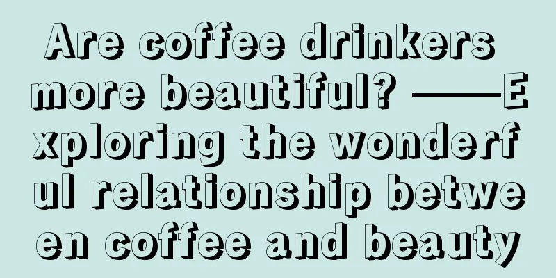 Are coffee drinkers more beautiful? ——Exploring the wonderful relationship between coffee and beauty