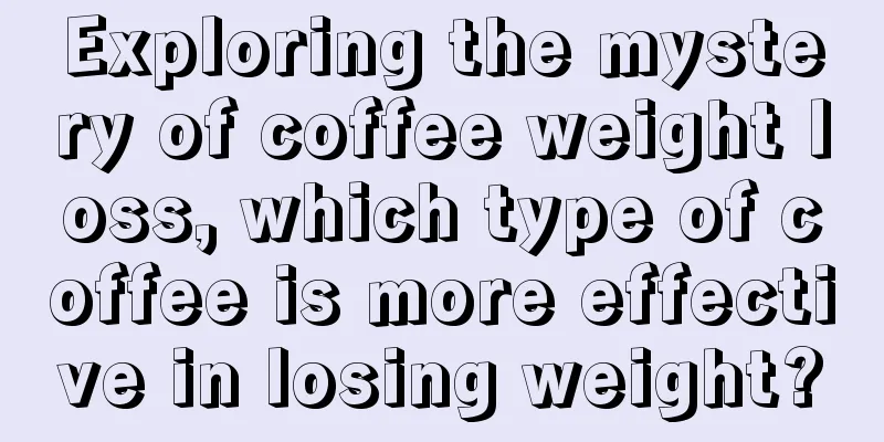 Exploring the mystery of coffee weight loss, which type of coffee is more effective in losing weight?