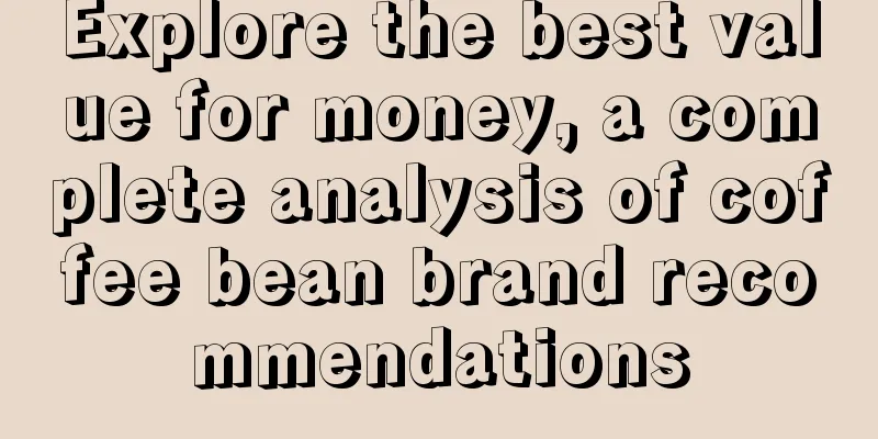 Explore the best value for money, a complete analysis of coffee bean brand recommendations