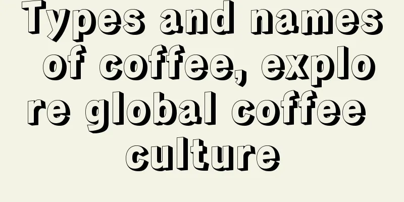 Types and names of coffee, explore global coffee culture