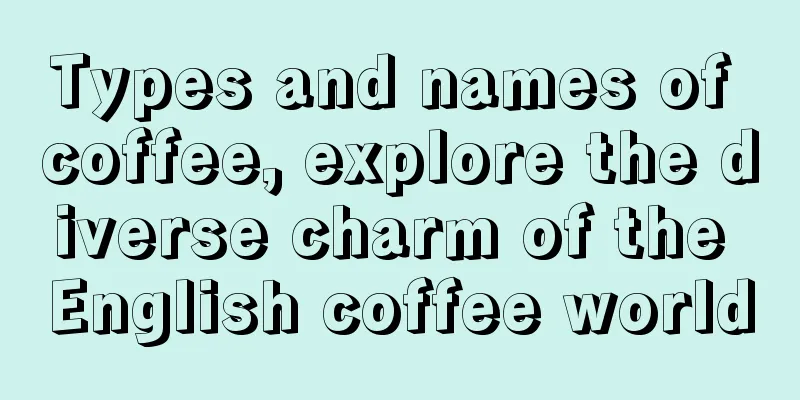 Types and names of coffee, explore the diverse charm of the English coffee world