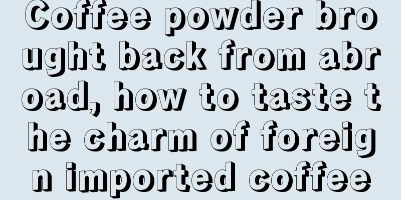 Coffee powder brought back from abroad, how to taste the charm of foreign imported coffee