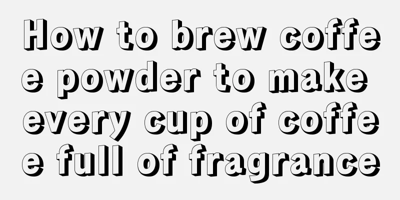 How to brew coffee powder to make every cup of coffee full of fragrance